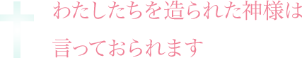 わたしたちを造られた神様は言っておられます